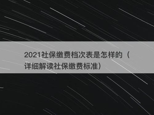 2021社保缴费档次表是怎样的（详细解读社保缴费标准）