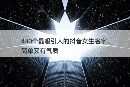 440个最吸引人的抖音女生名字，简单又有气质