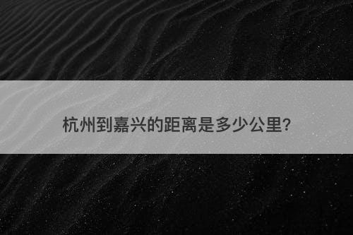 杭州到嘉兴的距离是多少公里？
