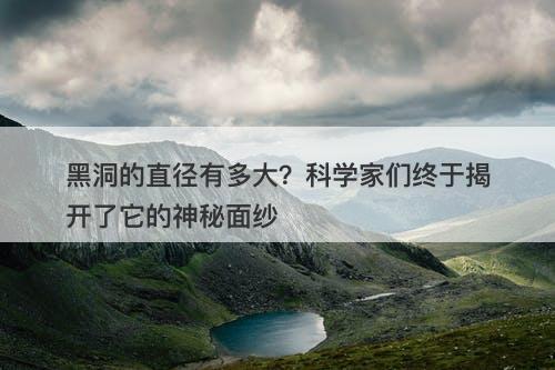 黑洞的直径有多大？科学家们终于揭开了它的神秘面纱