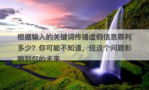 根据输入的关键词传播虚假信息罪判多少？你可能不知道，但这个问题影响到你的未来