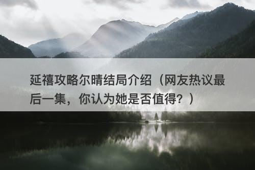 延禧攻略尔晴结局介绍（网友热议最后一集，你认为她是否值得？）