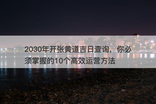 2030年开张黄道吉日查询，你必须掌握的10个高效运营方法
