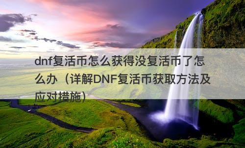 dnf复活币怎么获得没复活币了怎么办（详解DNF复活币获取方法及应对措施）