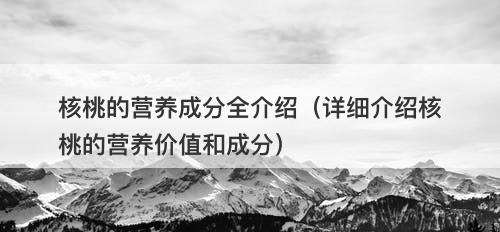 核桃的营养成分全介绍（详细介绍核桃的营养价值和成分）