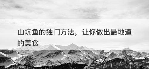 山坑鱼的独门方法，让你做出最地道的美食