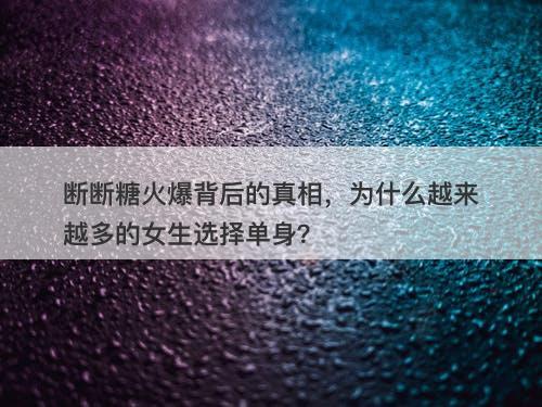 断断糖火爆背后的真相，为什么越来越多的女生选择单身？