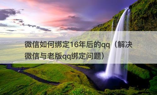 微信如何绑定16年后的qq（解决微信与老版qq绑定问题）