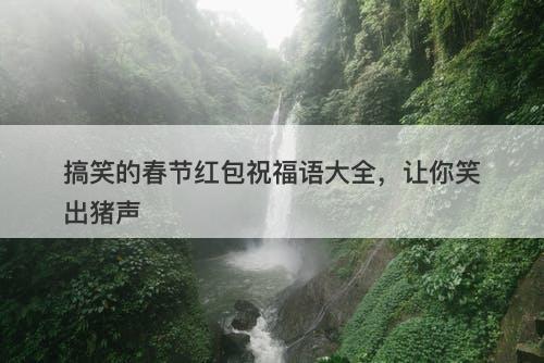 搞笑的春节红包祝福语大全，让你笑出猪声
