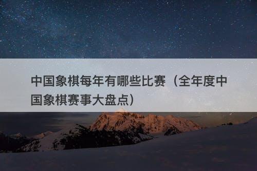 中国象棋每年有哪些比赛（全年度中国象棋赛事大盘点）