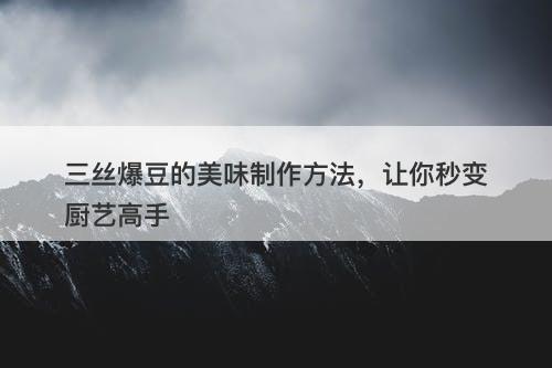 三丝爆豆的美味制作方法，让你秒变厨艺高手