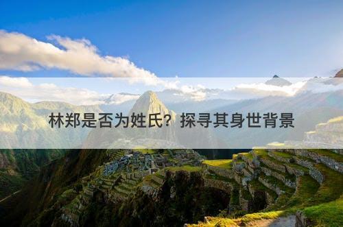林郑是否为姓氏？探寻其身世背景