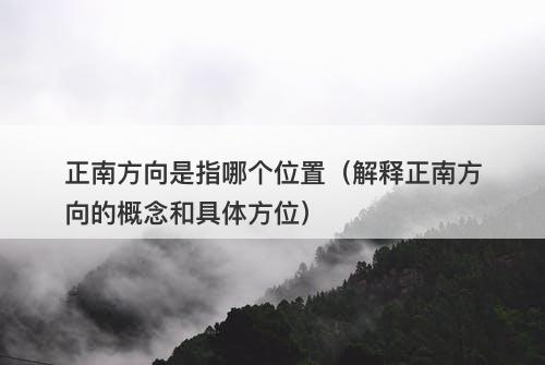 正南方向是指哪个位置（解释正南方向的概念和具体方位）