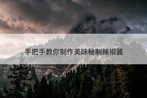 手把手教你制作美味秘制辣椒酱