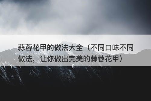 蒜蓉花甲的做法大全（不同口味不同做法，让你做出完美的蒜蓉花甲）