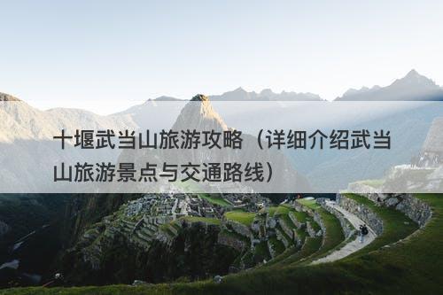 十堰武当山旅游攻略（详细介绍武当山旅游景点与交通路线）