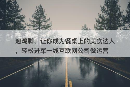 泡鸡脚，让你成为餐桌上的美食达人，轻松进军一线互联网公司做运营