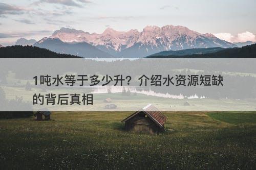 1吨水等于多少升？介绍水资源短缺的背后真相