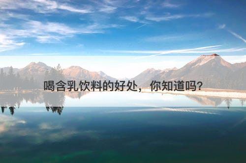 喝含乳饮料的好处，你知道吗？