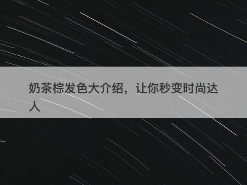 奶茶棕发色大介绍，让你秒变时尚达人