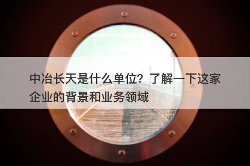 中冶长天是什么单位？了解一下这家企业的背景和业务领域