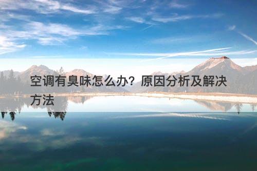空调有臭味怎么办？原因分析及解决方法