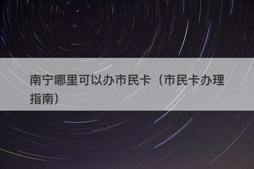 南宁哪里可以办市民卡（市民卡办理指南）