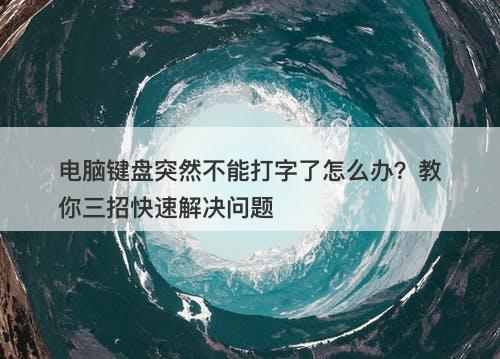 电脑键盘突然不能打字了怎么办？教你三招快速解决问题