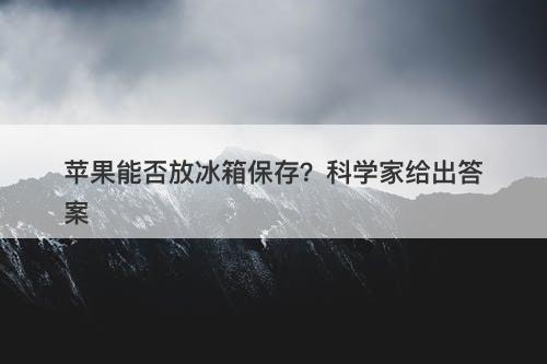 苹果能否放冰箱保存？科学家给出答案