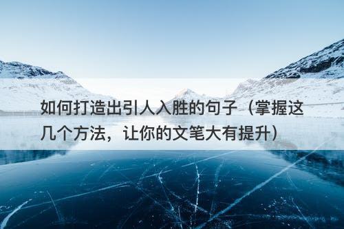 如何打造出引人入胜的句子（掌握这几个方法，让你的文笔大有提升）