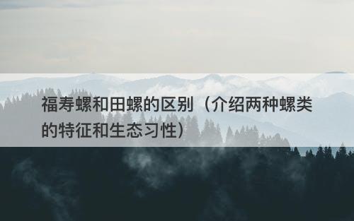 福寿螺和田螺的区别（介绍两种螺类的特征和生态习性）