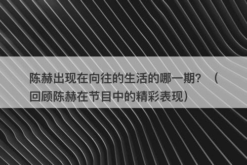 陈赫出现在向往的生活的哪一期？（回顾陈赫在节目中的精彩表现）