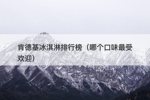 肯德基冰淇淋排行榜（哪个口味最受欢迎）