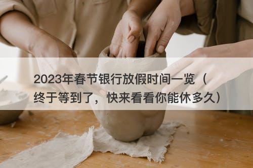 2023年春节银行放假时间一览（终于等到了，快来看看你能休多久）