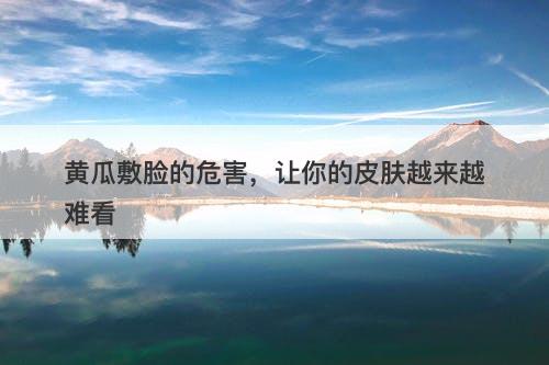 黄瓜敷脸的危害，让你的皮肤越来越难看