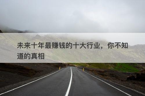 未来十年最赚钱的十大行业，你不知道的真相
