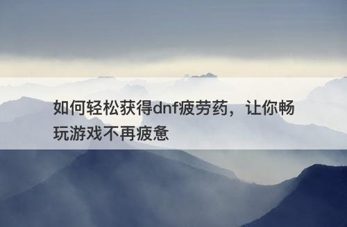 如何轻松获得dnf疲劳药，让你畅玩游戏不再疲惫