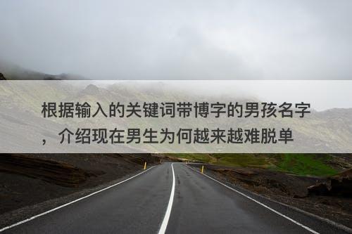 根据输入的关键词带博字的男孩名字，介绍现在男生为何越来越难脱单