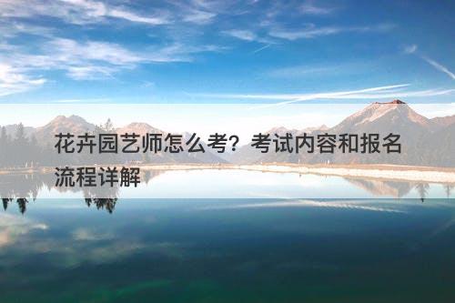 花卉园艺师怎么考？考试内容和报名流程详解