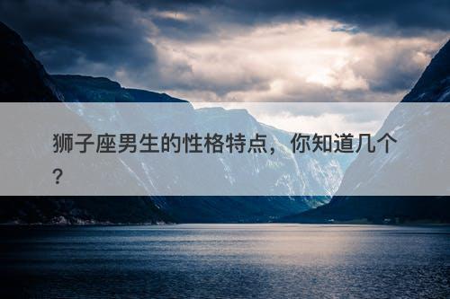 狮子座男生的性格特点，你知道几个？