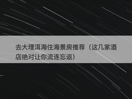 去大理洱海住海景房推荐（这几家酒店绝对让你流连忘返）