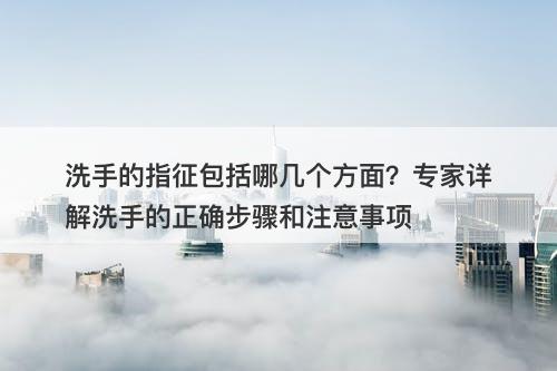 洗手的指征包括哪几个方面？专家详解洗手的正确步骤和注意事项