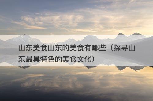 山东美食山东的美食有哪些（探寻山东最具特色的美食文化）