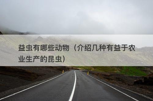 益虫有哪些动物（介绍几种有益于农业生产的昆虫）