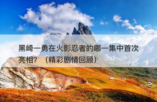 黑崎一勇在火影忍者的哪一集中首次亮相？（精彩剧情回顾）
