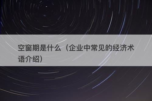 空窗期是什么（企业中常见的经济术语介绍）