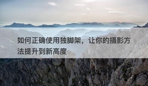 如何正确使用独脚架，让你的摄影方法提升到新高度