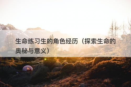 生命练习生的角色经历（探索生命的奥秘与意义）