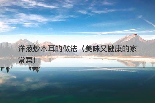 洋葱炒木耳的做法（美味又健康的家常菜）