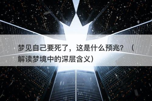 梦见自己要死了，这是什么预兆？（解读梦境中的深层含义）